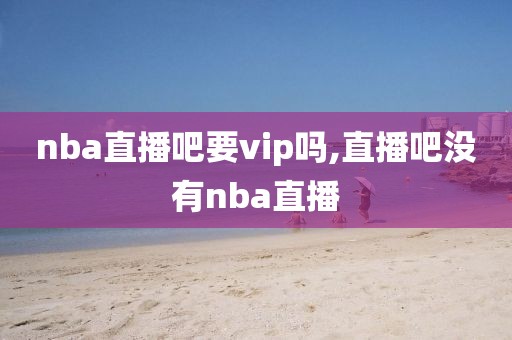 nba直播吧要vip吗,直播吧没有nba直播