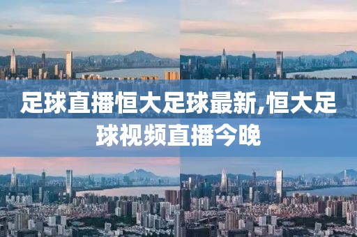 足球直播恒大足球最新,恒大足球视频直播今晚