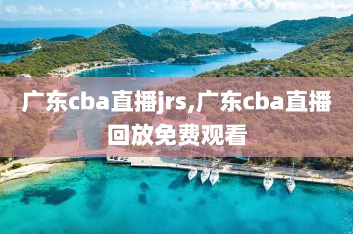 广东cba直播jrs,广东cba直播回放免费观看