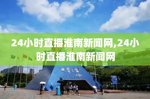 24小时直播淮南新闻网,24小时直播淮南新闻网