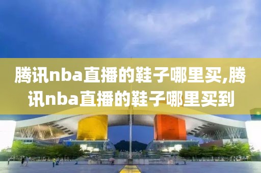 腾讯nba直播的鞋子哪里买,腾讯nba直播的鞋子哪里买到