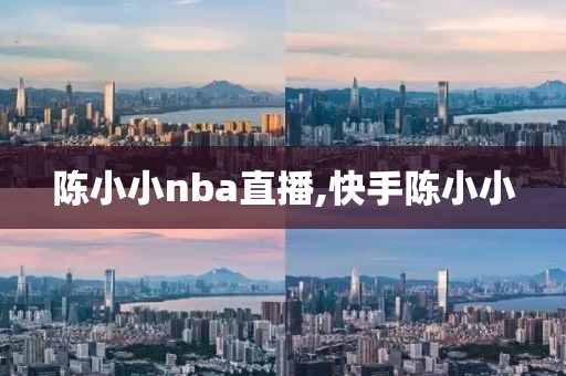 陈小小nba直播,快手陈小小
