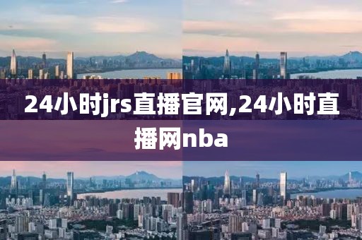 24小时jrs直播官网,24小时直播网nba