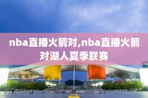 nba直播火箭对,nba直播火箭对湖人夏季联赛