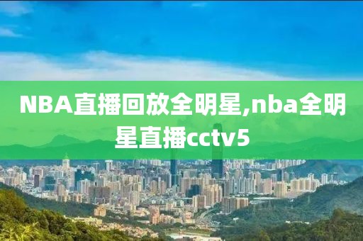 NBA直播回放全明星,nba全明星直播cctv5