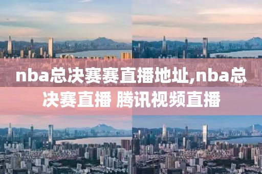 nba总决赛赛直播地址,nba总决赛直播 腾讯视频直播