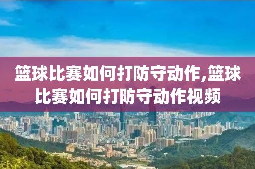 篮球比赛如何打防守动作,篮球比赛如何打防守动作视频