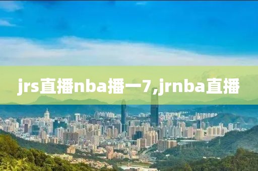 jrs直播nba播一7,jrnba直播