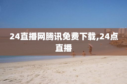 24直播网腾讯免费下载,24点直播
