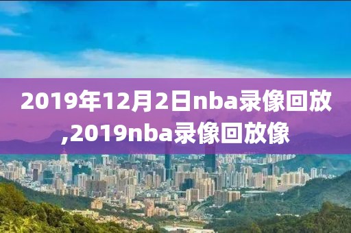 2019年12月2日nba录像回放,2019nba录像回放像