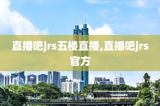 直播吧jrs五楼直播,直播吧jrs官方