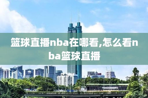 篮球直播nba在哪看,怎么看nba篮球直播