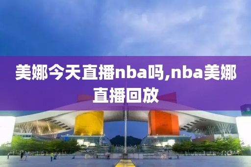 美娜今天直播nba吗,nba美娜直播回放