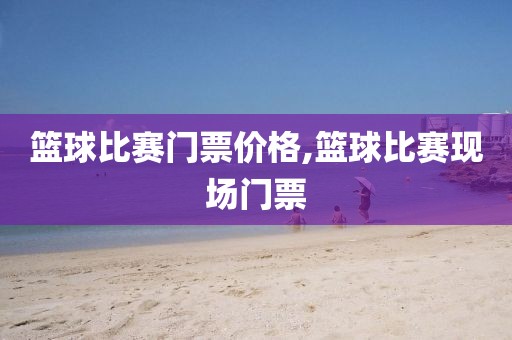 篮球比赛门票价格,篮球比赛现场门票