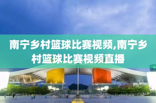 南宁乡村篮球比赛视频,南宁乡村篮球比赛视频直播