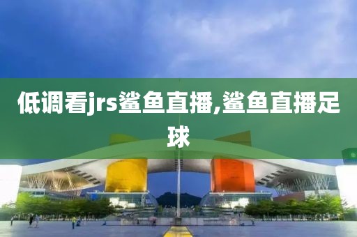 低调看jrs鲨鱼直播,鲨鱼直播足球