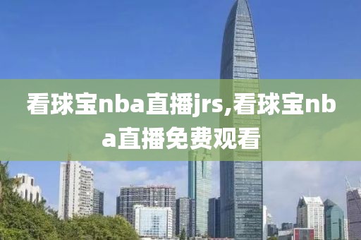 看球宝nba直播jrs,看球宝nba直播免费观看