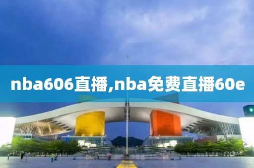 nba606直播,nba免费直播60e