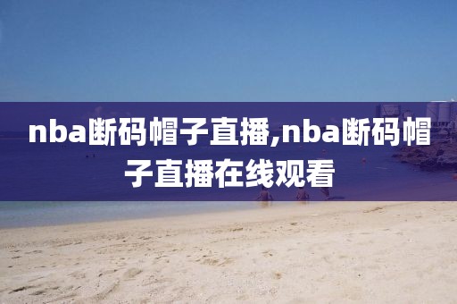 nba断码帽子直播,nba断码帽子直播在线观看