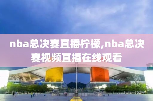 nba总决赛直播柠檬,nba总决赛视频直播在线观看