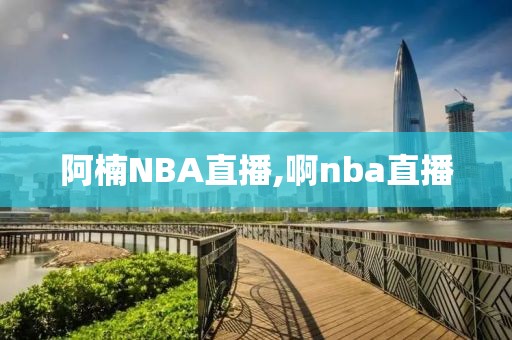 阿楠NBA直播,啊nba直播