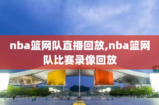 nba篮网队直播回放,nba篮网队比赛录像回放