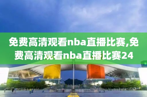 免费高清观看nba直播比赛,免费高清观看nba直播比赛24