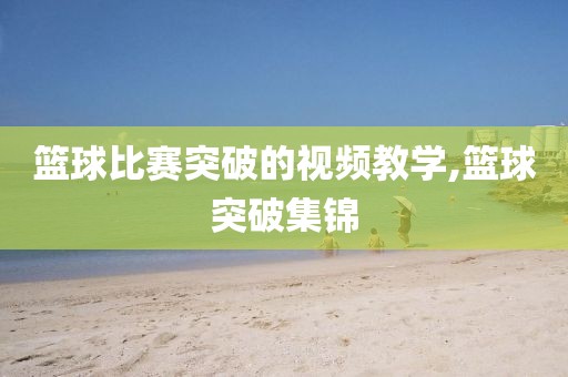 篮球比赛突破的视频教学,篮球突破集锦