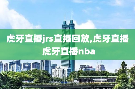 虎牙直播jrs直播回放,虎牙直播 虎牙直播nba