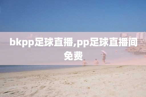 bkpp足球直播,pp足球直播间免费