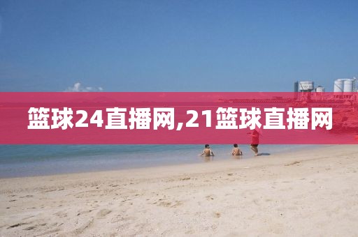 篮球24直播网,21篮球直播网