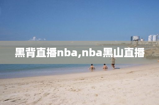 黑背直播nba,nba黑山直播