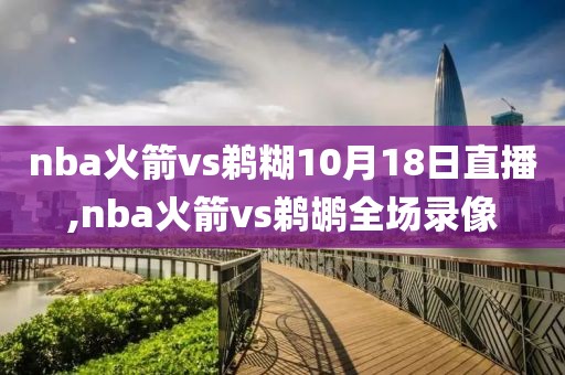 nba火箭vs鹈糊10月18日直播,nba火箭vs鹈鹕全场录像