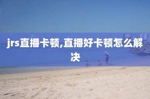 jrs直播卡顿,直播好卡顿怎么解决