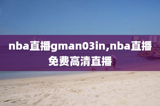 nba直播gman03in,nba直播免费高清直播