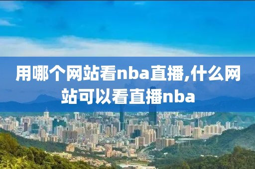 用哪个网站看nba直播,什么网站可以看直播nba