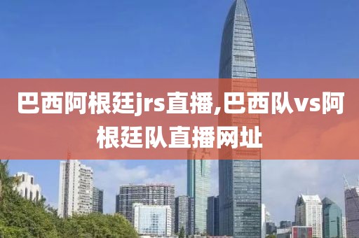 巴西阿根廷jrs直播,巴西队vs阿根廷队直播网址
