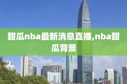 甜瓜nba最新消息直播,nba甜瓜背景