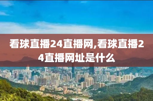 看球直播24直播网,看球直播24直播网址是什么