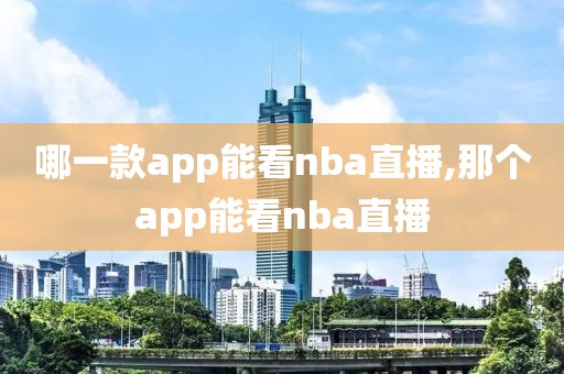 哪一款app能看nba直播,那个app能看nba直播