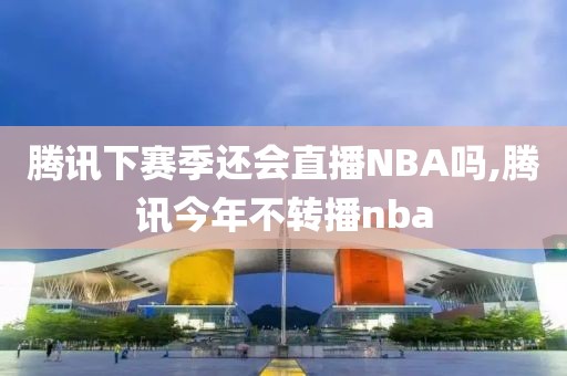 腾讯下赛季还会直播NBA吗,腾讯今年不转播nba