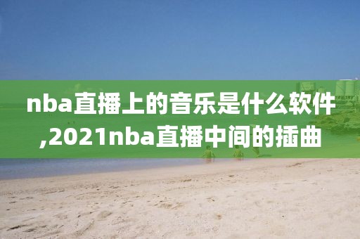 nba直播上的音乐是什么软件,2021nba直播中间的插曲