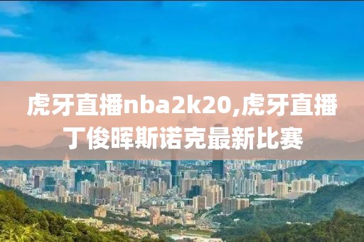 虎牙直播nba2k20,虎牙直播丁俊晖斯诺克最新比赛