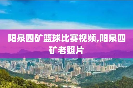阳泉四矿篮球比赛视频,阳泉四矿老照片