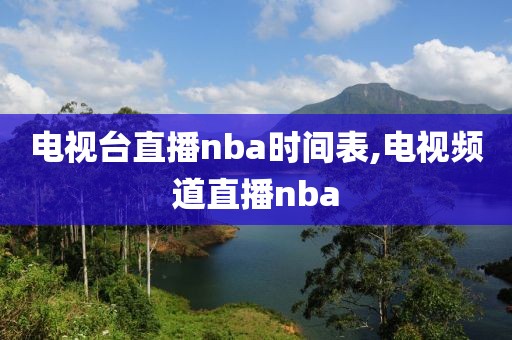 电视台直播nba时间表,电视频道直播nba