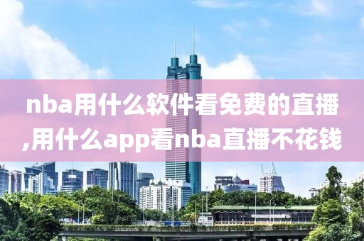 nba用什么软件看免费的直播,用什么app看nba直播不花钱