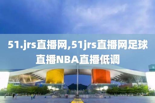 51.jrs直播网,51jrs直播网足球直播NBA直播低调