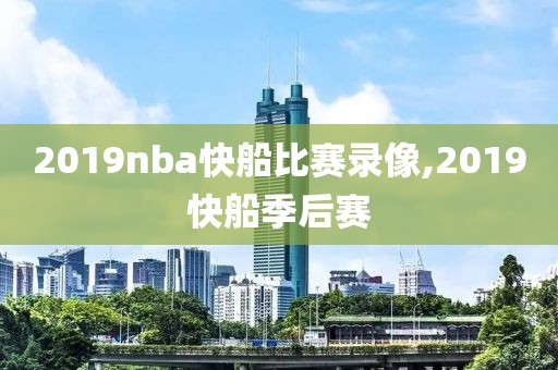 2019nba快船比赛录像,2019快船季后赛