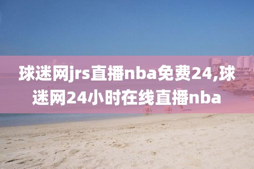 球迷网jrs直播nba免费24,球迷网24小时在线直播nba