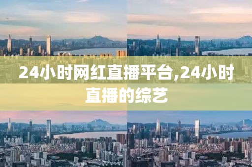 24小时网红直播平台,24小时直播的综艺